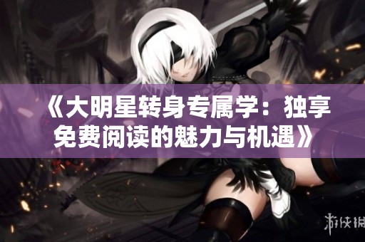 《大明星转身专属学：独享免费阅读的魅力与机遇》