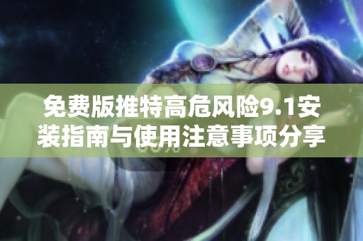 免费版推特高危风险9.1安装指南与使用注意事项分享