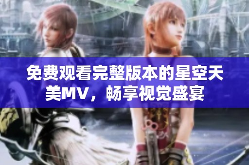 免费观看完整版本的星空天美MV，畅享视觉盛宴