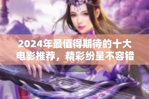 2024年最值得期待的十大电影推荐，精彩纷呈不容错过