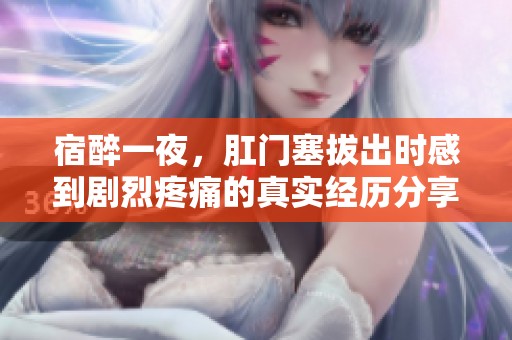 宿醉一夜，肛门塞拔出时感到剧烈疼痛的真实经历分享