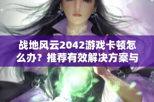 战地风云2042游戏卡顿怎么办？推荐有效解决方案与技巧分享