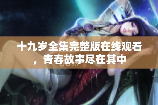 十九岁全集完整版在线观看，青春故事尽在其中
