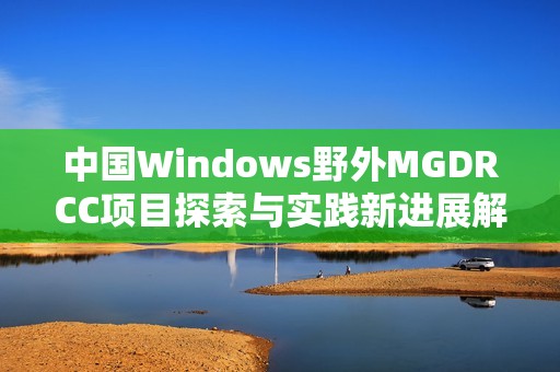中国Windows野外MGDRCC项目探索与实践新进展解读