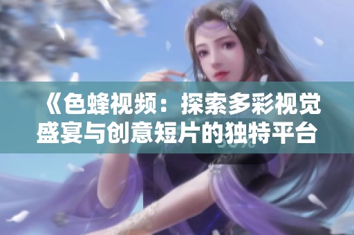 《色蜂视频：探索多彩视觉盛宴与创意短片的独特平台》