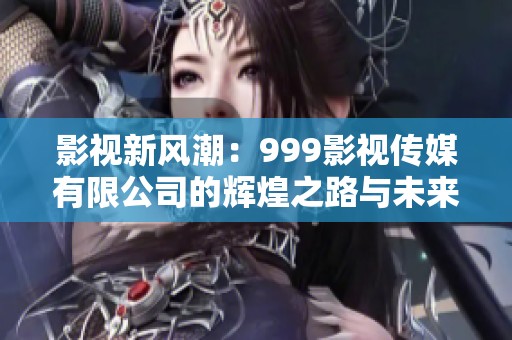 影视新风潮：999影视传媒有限公司的辉煌之路与未来展望
