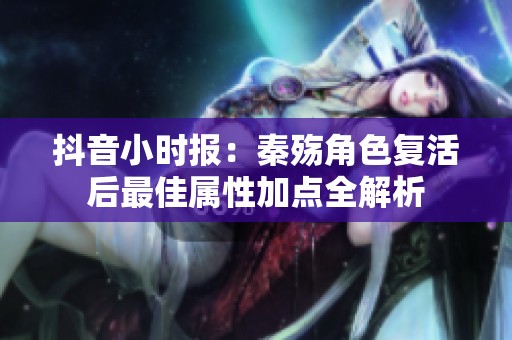抖音小时报：秦殇角色复活后最佳属性加点全解析