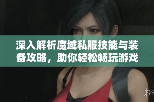 深入解析魔域私服技能与装备攻略，助你轻松畅玩游戏世界