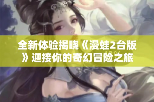 全新体验揭晓《漫蛙2台版》迎接你的奇幻冒险之旅