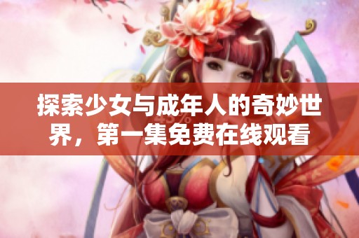 探索少女与成年人的奇妙世界，第一集免费在线观看