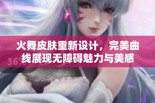 火舞皮肤重新设计，完美曲线展现无障碍魅力与美感