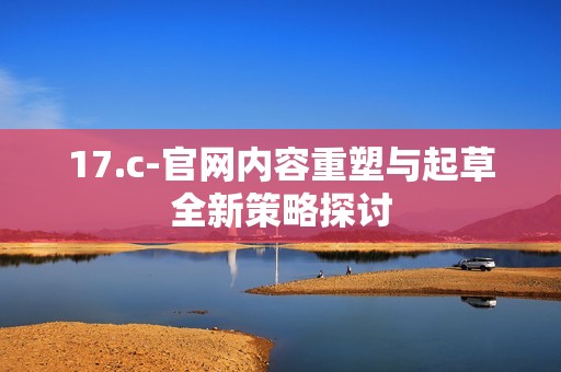 17.c-官网内容重塑与起草全新策略探讨