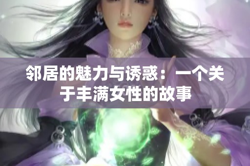 邻居的魅力与诱惑：一个关于丰满女性的故事