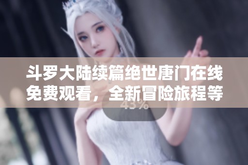 斗罗大陆续篇绝世唐门在线免费观看，全新冒险旅程等你探索