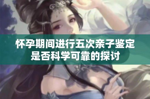 怀孕期间进行五次亲子鉴定是否科学可靠的探讨