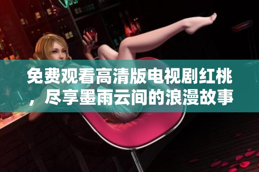 免费观看高清版电视剧红桃，尽享墨雨云间的浪漫故事