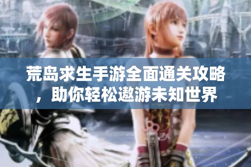 荒岛求生手游全面通关攻略，助你轻松遨游未知世界
