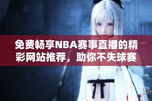 免费畅享NBA赛事直播的精彩网站推荐，助你不失球赛瞬间