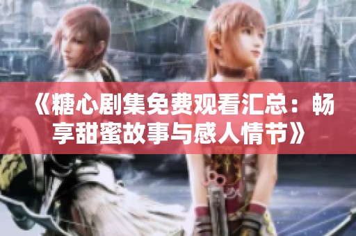 《糖心剧集免费观看汇总：畅享甜蜜故事与感人情节》