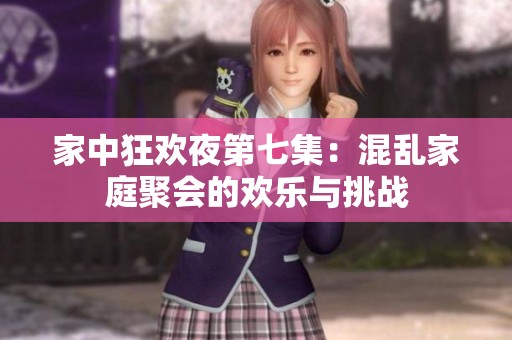 家中狂欢夜第七集：混乱家庭聚会的欢乐与挑战