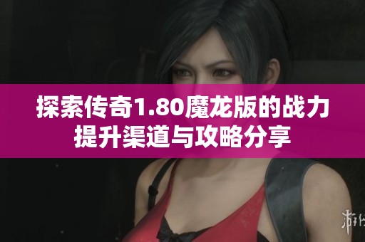探索传奇1.80魔龙版的战力提升渠道与攻略分享