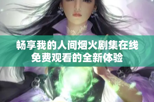 畅享我的人间烟火剧集在线免费观看的全新体验