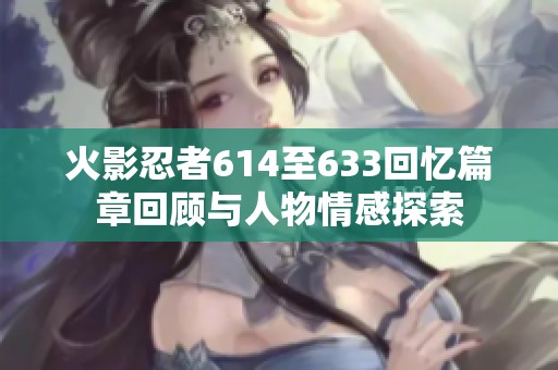 火影忍者614至633回忆篇章回顾与人物情感探索