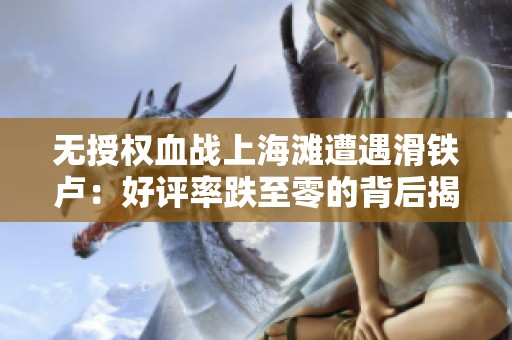 无授权血战上海滩遭遇滑铁卢：好评率跌至零的背后揭秘