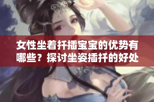 女性坐着扦插宝宝的优势有哪些？探讨坐姿插扦的好处与技巧