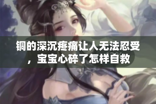 铜的深沉疼痛让人无法忍受，宝宝心碎了怎样自救