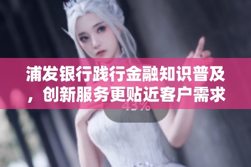 浦发银行践行金融知识普及，创新服务更贴近客户需求