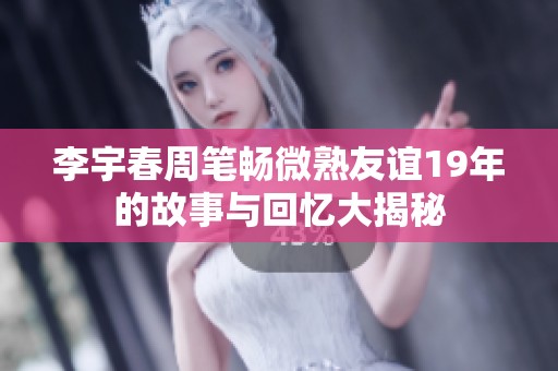 李宇春周笔畅微熟友谊19年的故事与回忆大揭秘