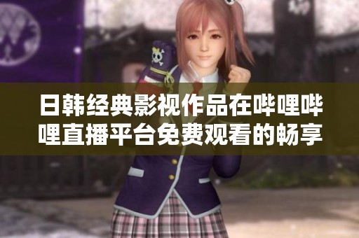 日韩经典影视作品在哔哩哔哩直播平台免费观看的畅享体验