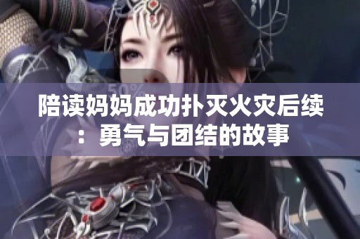 陪读妈妈成功扑灭火灾后续：勇气与团结的故事