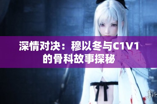 深情对决：穆以冬与C1V1的骨科故事探秘
