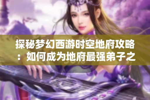 探秘梦幻西游时空地府攻略：如何成为地府最强弟子之路