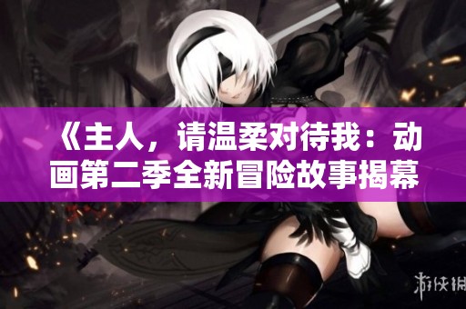 《主人，请温柔对待我：动画第二季全新冒险故事揭幕》
