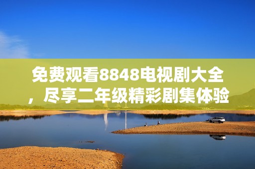 免费观看8848电视剧大全，尽享二年级精彩剧集体验