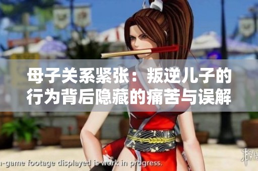 母子关系紧张：叛逆儿子的行为背后隐藏的痛苦与误解