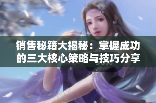 销售秘籍大揭秘：掌握成功的三大核心策略与技巧分享