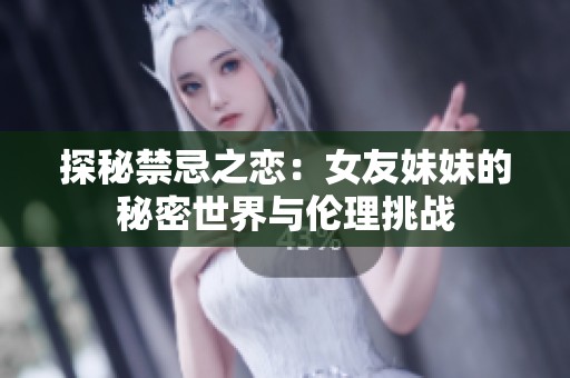 探秘禁忌之恋：女友妹妹的秘密世界与伦理挑战