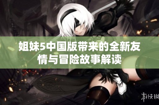 姐妹5中国版带来的全新友情与冒险故事解读
