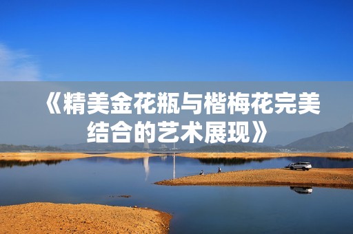 《精美金花瓶与楷梅花完美结合的艺术展现》