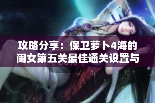 攻略分享：保卫萝卜4海的闺女第五关最佳通关设置与调整建议