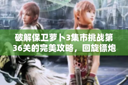 破解保卫萝卜3集市挑战第36关的完美攻略，回旋镖炮塔助力通关秘诀