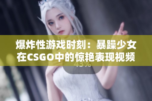 爆炸性游戏时刻：暴躁少女在CSGO中的惊艳表现视频合集