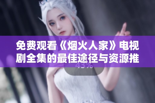 免费观看《烟火人家》电视剧全集的最佳途径与资源推荐