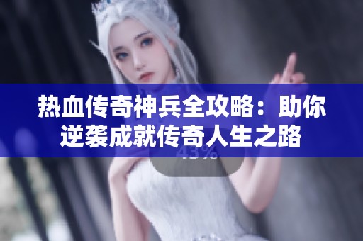 热血传奇神兵全攻略：助你逆袭成就传奇人生之路
