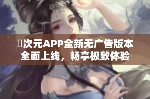 囧次元APP全新无广告版本全面上线，畅享极致体验