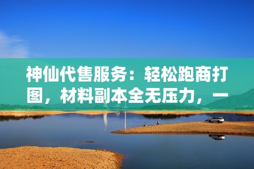 神仙代售服务：轻松跑商打图，材料副本全无压力，一站式体验等你来！